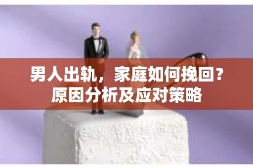 男人出轨，家庭如何挽回？原因分析及应对策略
