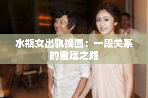 水瓶女出轨挽回：一段关系的重建之路