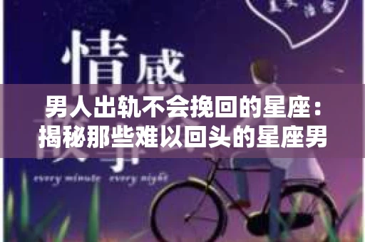 男人出轨不会挽回的星座：揭秘那些难以回头的星座男