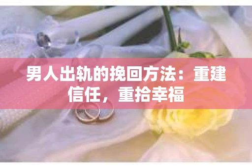 男人出轨的挽回方法：重建信任，重拾幸福