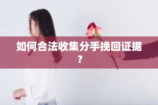 如何合法收集分手挽回证据？