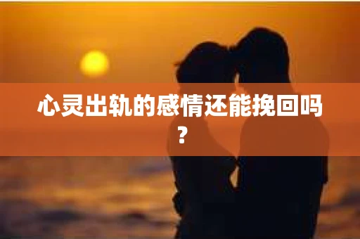 心灵出轨的感情还能挽回吗？