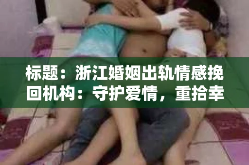 标题：浙江婚姻出轨情感挽回机构：守护爱情，重拾幸福