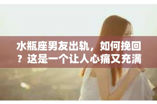水瓶座男友出轨，如何挽回？这是一个让人心痛又充满挑战的问题。在爱情的世界里，我们总是希望找到那个对的人，但现实往往不尽如人意。今天，就让我们一起来探讨一下，当水瓶座男友出轨时，我们该如何挽回这段感情。