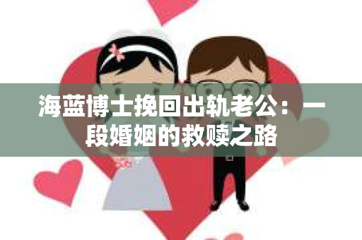 海蓝博士挽回出轨老公：一段婚姻的救赎之路