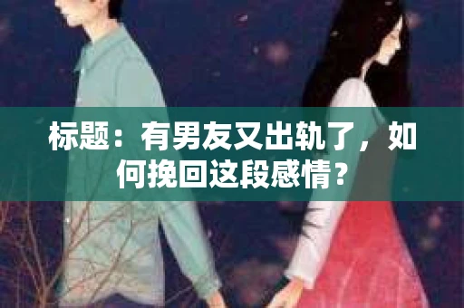 标题：有男友又出轨了，如何挽回这段感情？