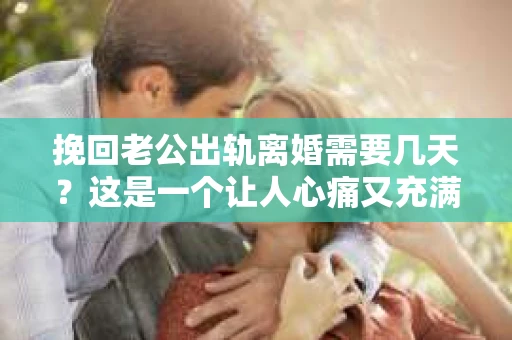 挽回老公出轨离婚需要几天？这是一个让人心痛又充满疑惑的问题。每个人的情况都是独一无二的，所以答案并不简单。在这篇文章中，我将结合实际情况，为大家分析这个问题，希望能给你一些启示。