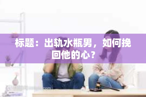 标题：出轨水瓶男，如何挽回他的心？