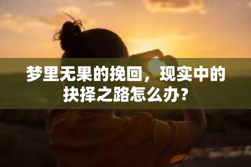 梦里无果的挽回，现实中的抉择之路怎么办？