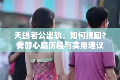 天蝎老公出轨，如何挽回？我的心路历程与实用建议