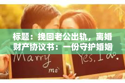 标题：挽回老公出轨，离婚财产协议书：一份守护婚姻与财产的明智选择