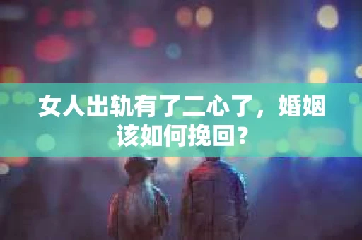 女人出轨有了二心了,婚姻该如何挽回? 女人出轨有了二心了,婚姻该如何挽回?