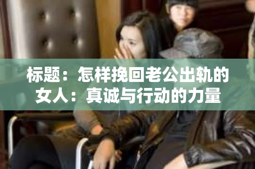 标题：怎样挽回老公出轨的女人：真诚与行动的力量