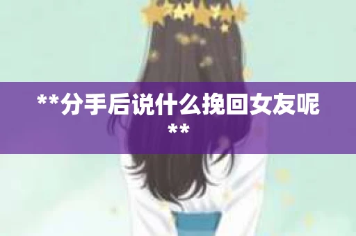 **分手后说什么挽回女友呢**