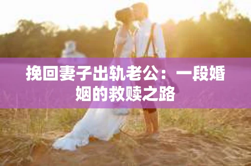 挽回妻子出轨老公：一段婚姻的救赎之路