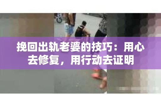 挽回出轨老婆的技巧：用心去修复，用行动去证明