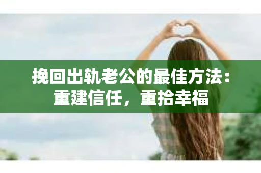 挽回出轨老公的最佳方法：重建信任，重拾幸福