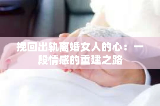 挽回出轨离婚女人的心：一段情感的重建之路