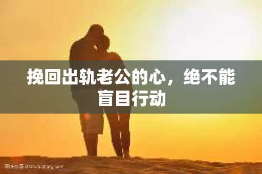 挽回出轨老公的心，绝不能盲目行动