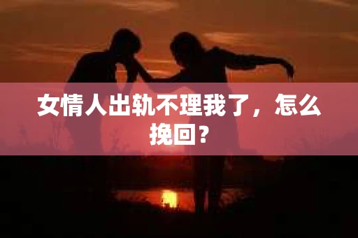 女情人出轨不理我了，怎么挽回？