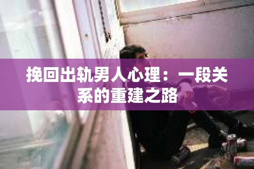 挽回出轨男人心理：一段关系的重建之路