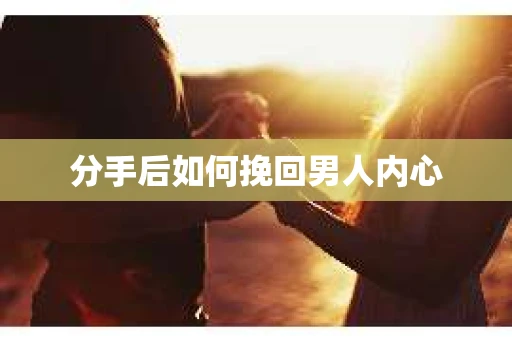 分手后如何挽回男人内心 分手后如何挽回男人内心