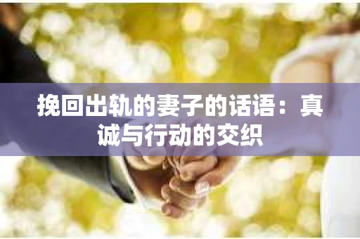 挽回出轨的妻子的话语：真诚与行动的交织