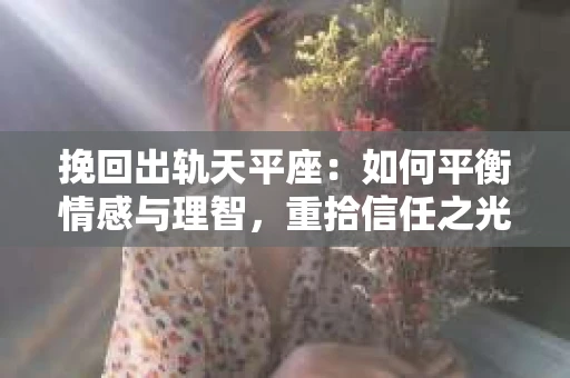 挽回出轨天平座：如何平衡情感与理智，重拾信任之光