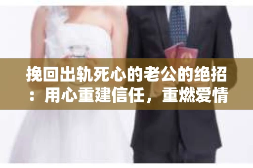 挽回出轨死心的老公的绝招：用心重建信任，重燃爱情火花