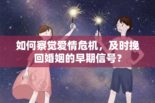 如何察觉爱情危机，及时挽回婚姻的早期信号？