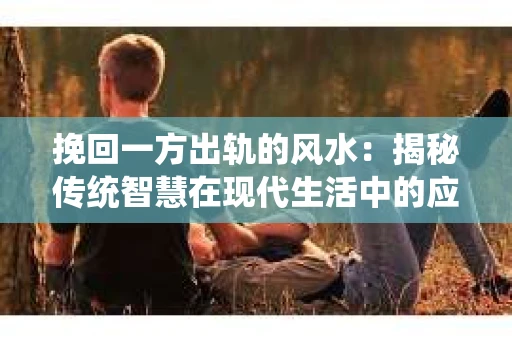 挽回一方出轨的风水：揭秘传统智慧在现代生活中的应用
