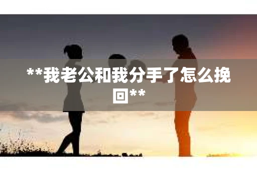 **我老公和我分手了怎么挽回**