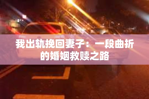 我出轨挽回妻子：一段曲折的婚姻救赎之路