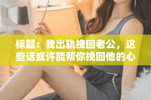 标题：我出轨挽回老公，这些话或许能帮你挽回他的心