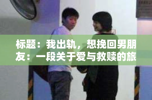 标题：我出轨，想挽回男朋友：一段关于爱与救赎的旅程