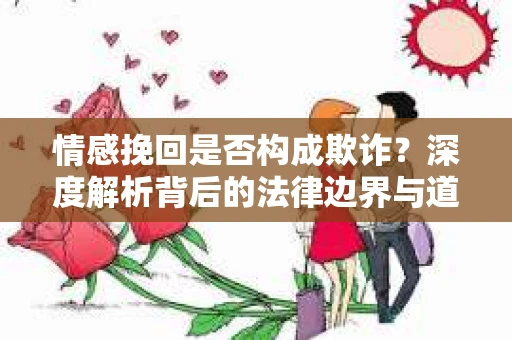 情感挽回是否构成欺诈？深度解析背后的法律边界与道德伦理