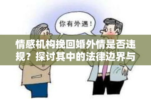 情感机构挽回婚外情是否违规？探讨其中的法律边界与伦理考量