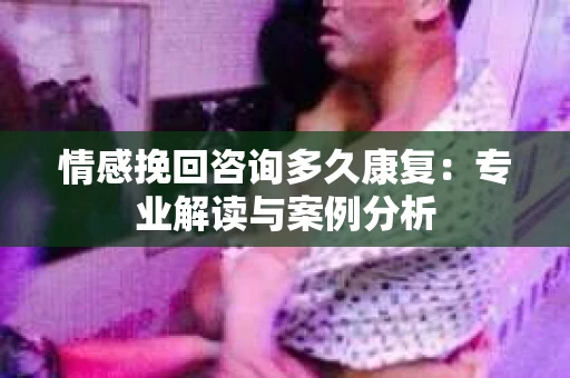 情感挽回咨询多久康复：专业解读与案例分析