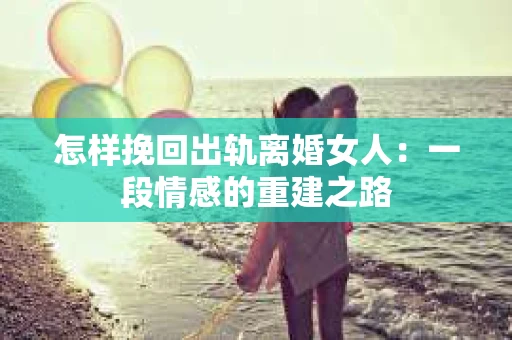 怎样挽回出轨离婚女人：一段情感的重建之路