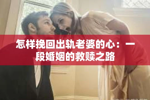 怎样挽回出轨老婆的心：一段婚姻的救赎之路