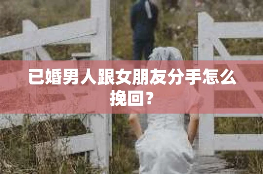 已婚男人跟女朋友分手怎么挽回？