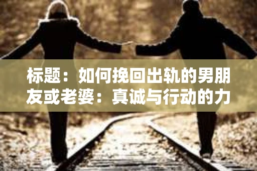 标题：如何挽回出轨的男朋友或老婆：真诚与行动的力量