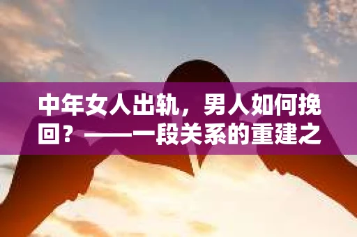 中年女人出轨，男人如何挽回？——一段关系的重建之路