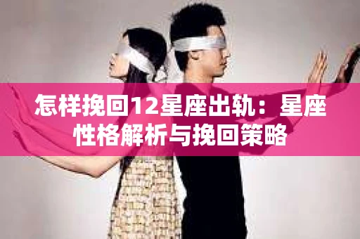 怎样挽回12星座出轨：星座性格解析与挽回策略