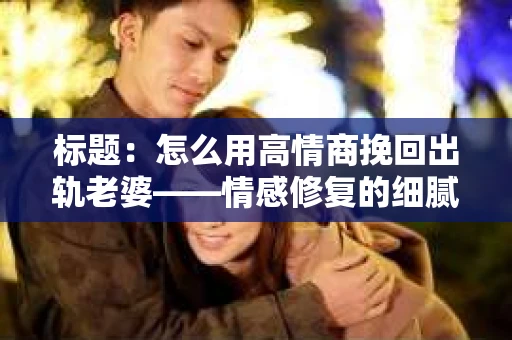 标题：怎么用高情商挽回出轨老婆——情感修复的细腻之道