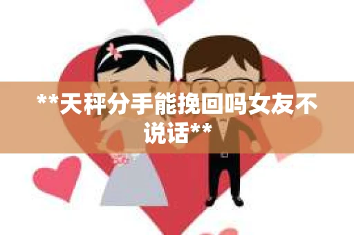 **天秤分手能挽回吗女友不说话**