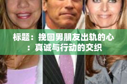 标题：挽回男朋友出轨的心：真诚与行动的交织