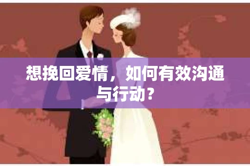 想挽回爱情,如何有效沟通与行动? 想挽回爱情,如何有效沟通与行动?