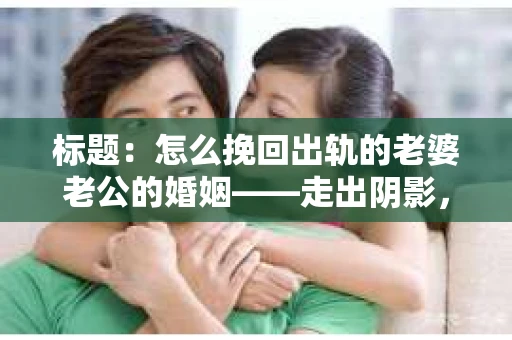标题：怎么挽回出轨的老婆老公的婚姻——走出阴影，重建信任