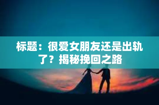 标题：很爱女朋友还是出轨了？揭秘挽回之路
